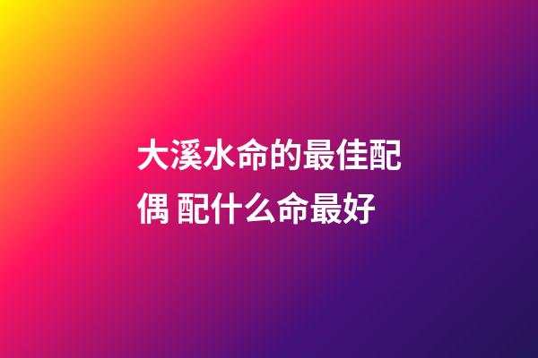 大溪水命的最佳配偶 配什么命最好